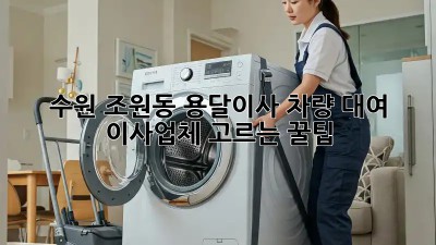 수원 조원동 용달이사 차량 대여, 이사업체 고르는 꿀팁!