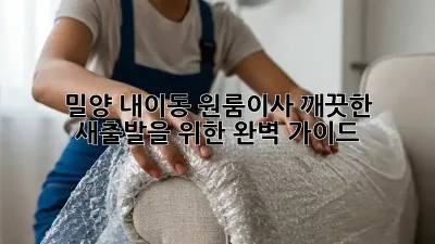 밀양 내이동 원룸이사, 깨끗한 새출발을 위한 완벽 가이드!