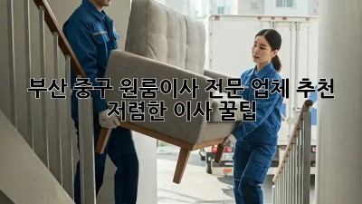 부산 중구 원룸이사 전문 업체 추천 & 저렴한 이사 꿀팁! ✨